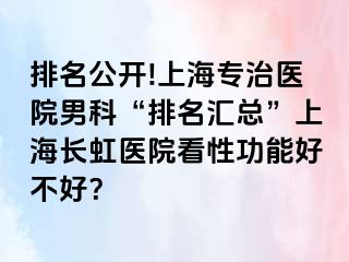 排名公开!上海专治医院男科“排名汇总”上海长虹医院看性功能好不好？
