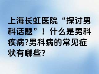 上海长虹医院“探讨男科话题”！什么是男科疾病?男科病的常见症状有哪些?