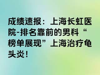 成绩速报：上海长虹医院-排名靠前的男科“榜单展现”上海治疗龟头炎！
