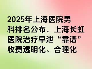 2025年上海医院男科排名公布，上海长虹医院治疗早泄“靠谱”收费透明化、合理化