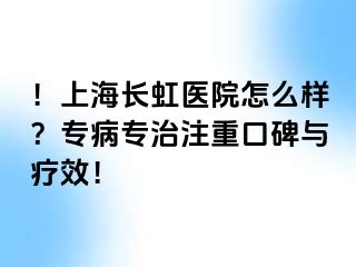！上海长虹医院怎么样？专病专治注重口碑与疗效！
