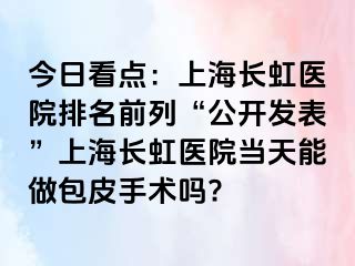 今日看点：上海长虹医院排名前列“公开发表”上海长虹医院当天能做包皮手术吗?