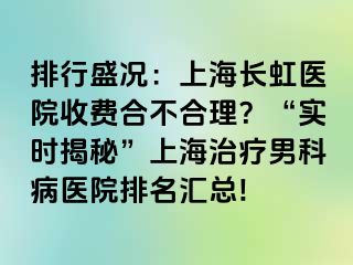 排行盛况：上海长虹医院收费合不合理？“实时揭秘”上海治疗男科病医院排名汇总!