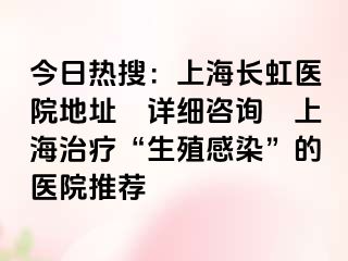 今日热搜：上海长虹医院地址〝详细咨询〞上海治疗“生殖感染”的医院推荐
