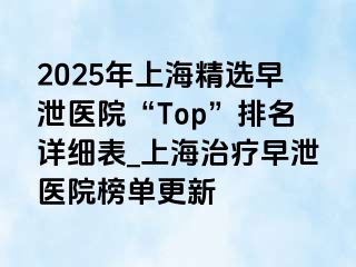2025年上海精选早泄医院“Top”排名详细表_上海治疗早泄医院榜单更新