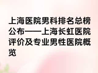 上海医院男科排名总榜公布——上海长虹医院评价及专业男性医院概览