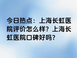 今日热点：上海长虹医院评价怎么样？上海长虹医院口碑好吗？