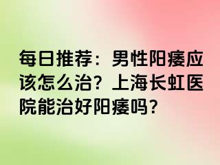 每日推荐：男性阳痿应该怎么治？上海长虹医院能治好阳痿吗？