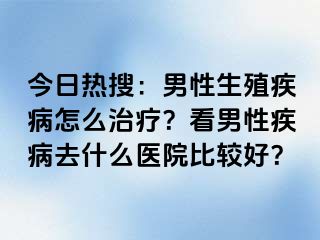 今日热搜：男性生殖疾病怎么治疗？看男性疾病去什么医院比较好？