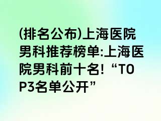(排名公布)上海医院男科推荐榜单:上海医院男科前十名!“TOP3名单公开”