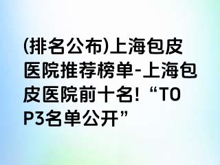 (排名公布)上海包皮医院推荐榜单-上海包皮医院前十名!“TOP3名单公开”