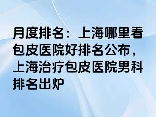 月度排名：上海哪里看包皮医院好排名公布，上海治疗包皮医院男科排名出炉