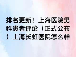 排名更新！上海医院男科患者评论（正式公布）上海长虹医院怎么样