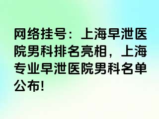 网络挂号：上海早泄医院男科排名亮相，上海专业早泄医院男科名单公布!