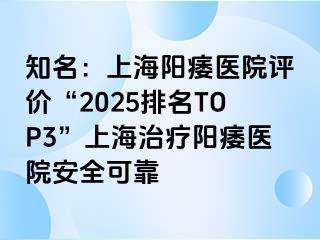 知名：上海阳痿医院评价“2025排名TOP3”上海治疗阳痿医院安全可靠