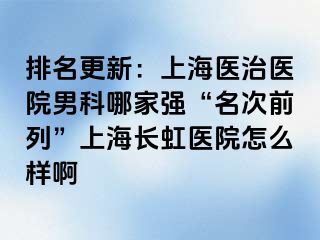 排名更新：上海医治医院男科哪家强“名次前列”上海长虹医院怎么样啊