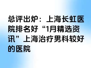 总评出炉：上海长虹医院排名好“1月精选资讯”上海治疗男科较好的医院