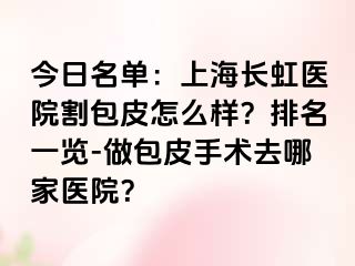 今日名单：上海长虹医院割包皮怎么样？排名一览-做包皮手术去哪家医院？