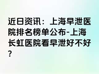 近日资讯：上海早泄医院排名榜单公布-上海长虹医院看早泄好不好?