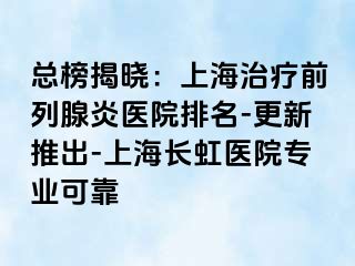 总榜揭晓：上海治疗前列腺炎医院排名-更新推出-上海长虹医院专业可靠