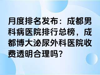 月度排名发布：成都男科病医院排行总榜，成都博大泌尿外科医院收费透明合理吗？