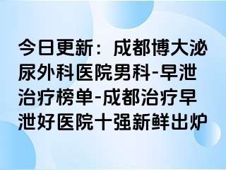 今日更新：成都博大泌尿外科医院男科-早泄治疗榜单-成都治疗早泄好医院十强新鲜出炉