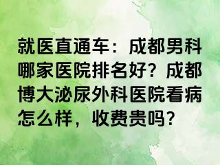 就医直通车：成都男科哪家医院排名好？成都博大泌尿外科医院看病怎么样，收费贵吗？
