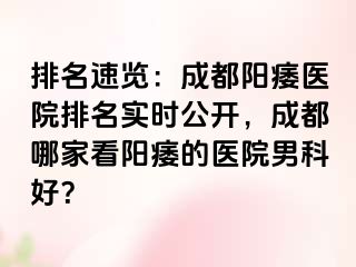 排名速览：成都阳痿医院排名实时公开，成都哪家看阳痿的医院男科好？