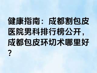 健康指南：成都割包皮医院男科排行榜公开，成都包皮环切术哪里好？