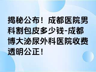 揭秘公布！成都医院男科割包皮多少钱-成都博大泌尿外科医院收费透明公正！