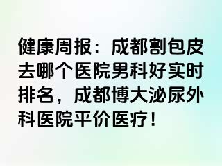 健康周报：成都割包皮去哪个医院男科好实时排名，成都博大泌尿外科医院平价医疗！