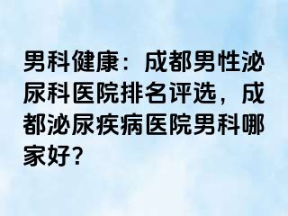 男科健康：成都男性泌尿科医院排名评选，成都泌尿疾病医院男科哪家好？