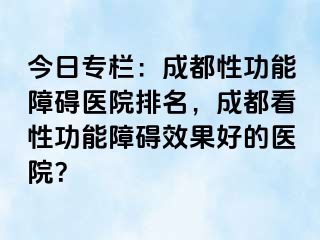 今日专栏：成都性功能障碍医院排名，成都看性功能障碍效果好的医院？