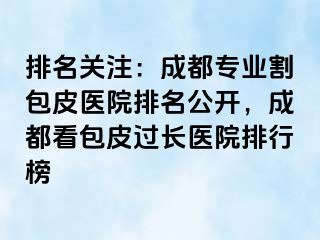 排名关注：成都专业割包皮医院排名公开，成都看包皮过长医院排行榜