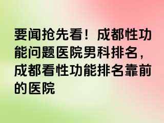 要闻抢先看！成都性功能问题医院男科排名，成都看性功能排名靠前的医院