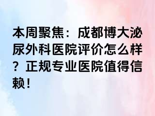 本周聚焦：成都博大泌尿外科医院评价怎么样？正规专业医院值得信赖！
