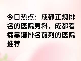 今日热点：成都正规排名的医院男科，成都看病靠谱排名前列的医院推荐