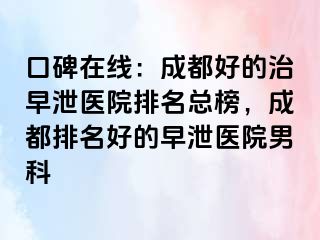 口碑在线：成都好的治早泄医院排名总榜，成都排名好的早泄医院男科
