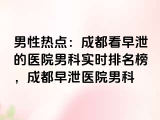 男性热点：成都看早泄的医院男科实时排名榜，成都早泄医院男科