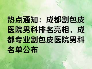 热点通知：成都割包皮医院男科排名亮相，成都专业割包皮医院男科名单公布