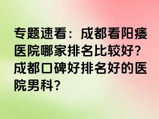 专题速看：成都看阳痿医院哪家排名比较好？成都口碑好排名好的医院男科？