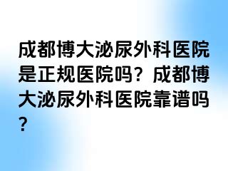 成都博大泌尿外科医院是正规医院吗？成都博大泌尿外科医院靠谱吗？