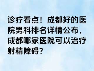 诊疗看点！成都好的医院男科排名详情公布，成都哪家医院可以治疗射精障碍？