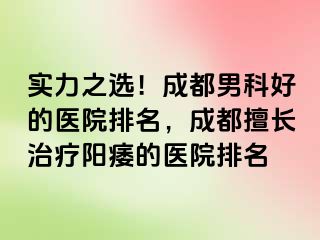 实力之选！成都男科好的医院排名，成都擅长治疗阳痿的医院排名