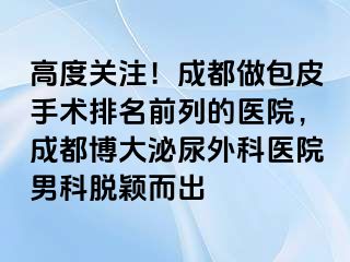 高度关注！成都做包皮手术排名前列的医院，成都博大泌尿外科医院男科脱颖而出