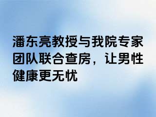 潘东亮教授与我院专家团队联合查房，让男性健康更无忧