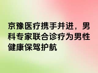 京豫医疗携手并进，男科专家联合诊疗为男性健康保驾护航