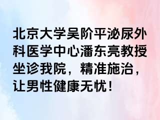 北京大学吴阶平泌尿外科医学中心潘东亮教授坐诊我院，精准施治，让男性健康无忧！