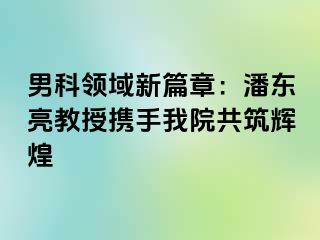 男科领域新篇章：潘东亮教授携手我院共筑辉煌