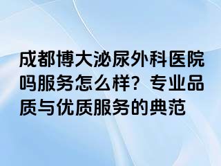 成都博大泌尿外科医院吗服务怎么样？专业品质与优质服务的典范